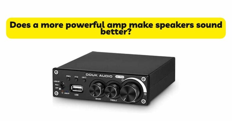 Does a more powerful amp make speakers sound better?