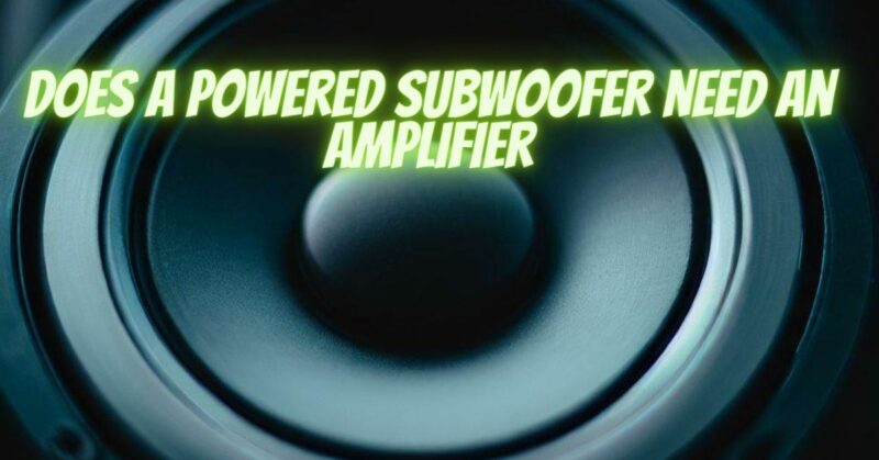 Does a powered subwoofer need an amplifier