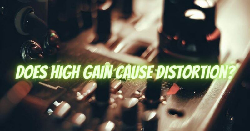 Does high gain cause distortion?