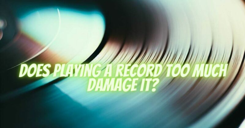 Does playing a record too much damage it?