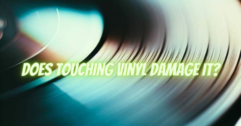 Does touching vinyl damage it?