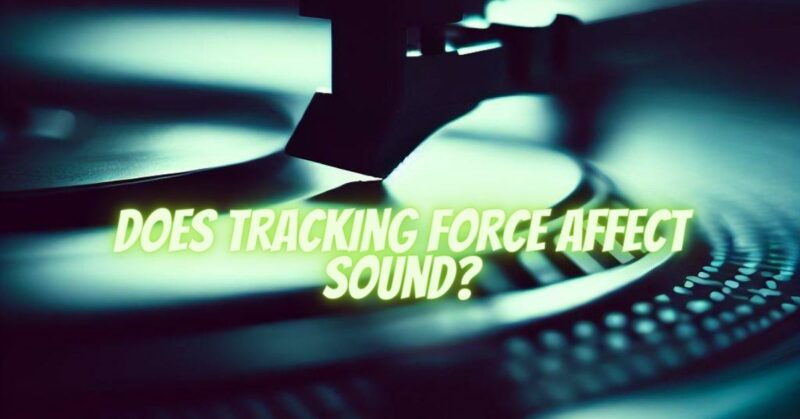 Does tracking force affect sound?
