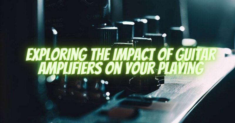 Exploring the Impact of Guitar Amplifiers on Your Playing