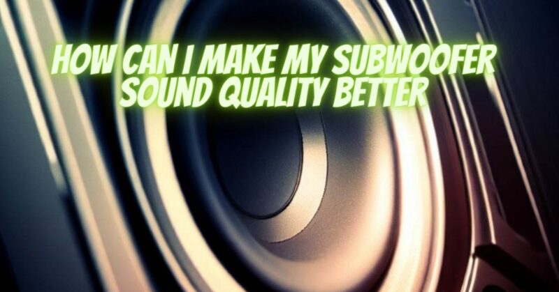 How can I make my subwoofer sound quality better