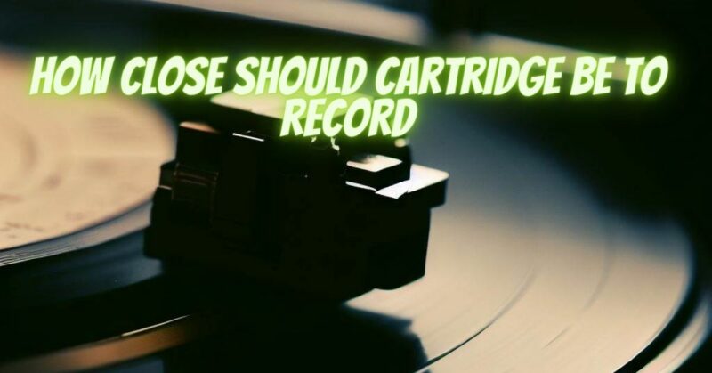 How close should cartridge be to record