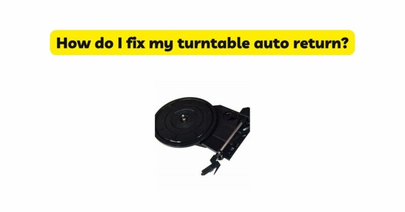 How do I fix my turntable auto return?