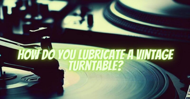 How do you lubricate a vintage turntable?