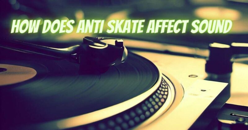 How does anti skate affect sound