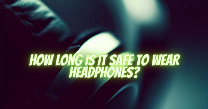How long is it safe to wear headphones?