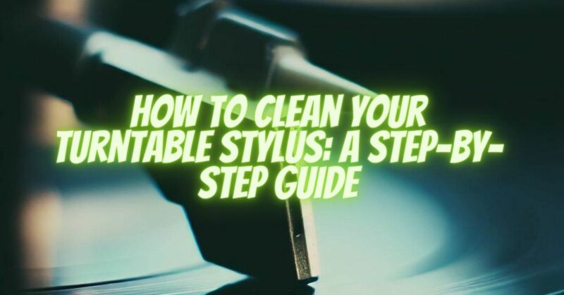 How to Clean Your Turntable Stylus A Step-by-Step Guide