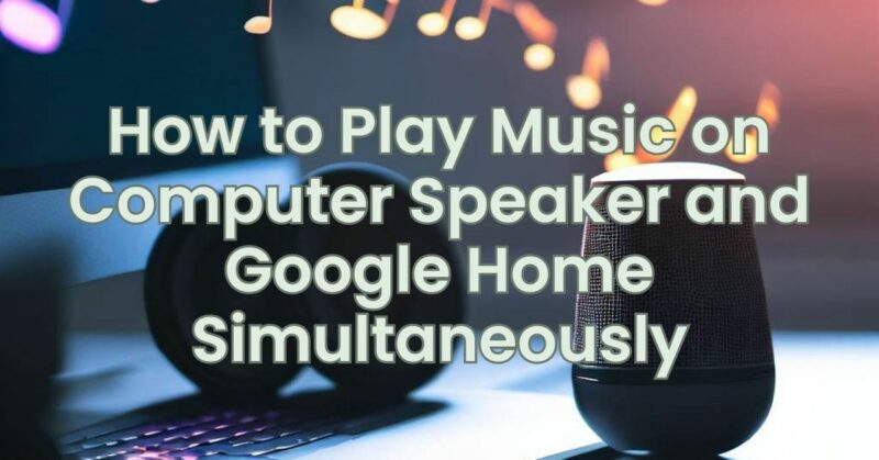 How to Play Music on Computer Speaker and Google Home Simultaneously