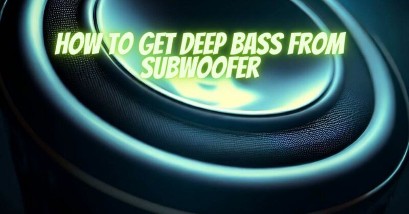 How to get deep bass from subwoofer