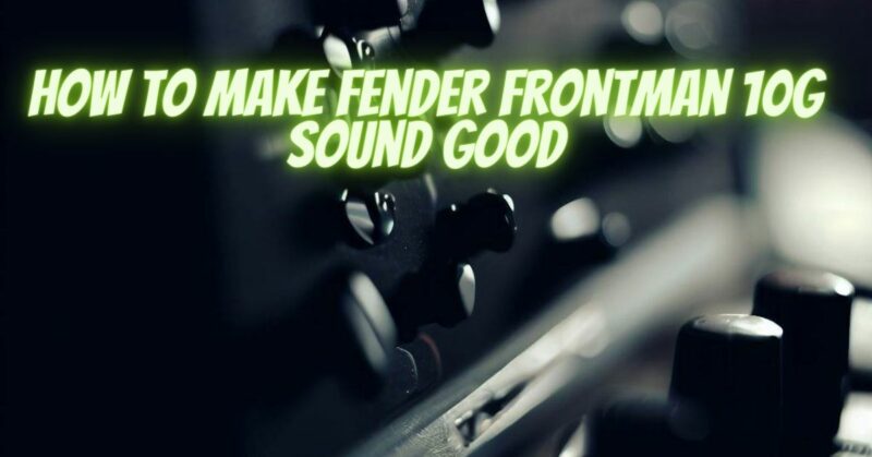 How to make Fender Frontman 10G sound good