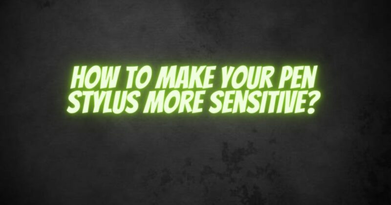 How to make your pen stylus more sensitive?