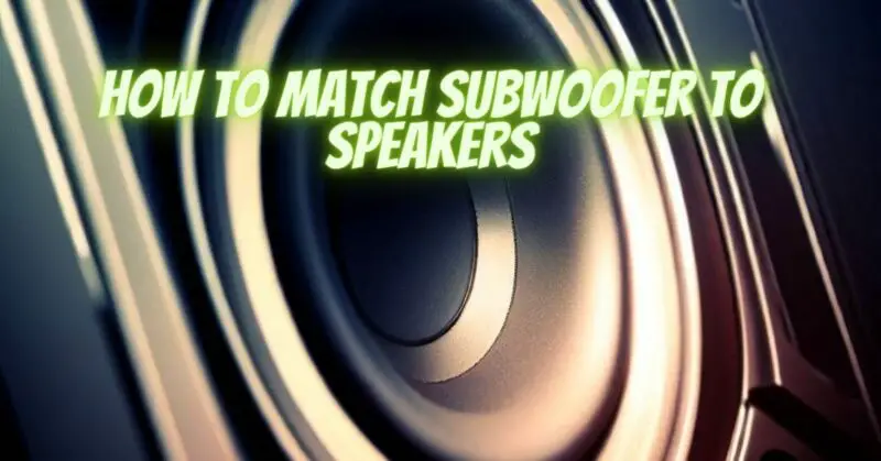 How to match subwoofer to speakers