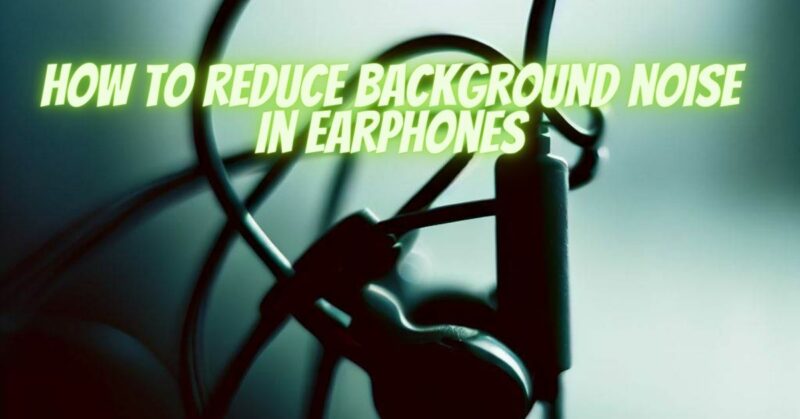 How to reduce background noise in earphones
