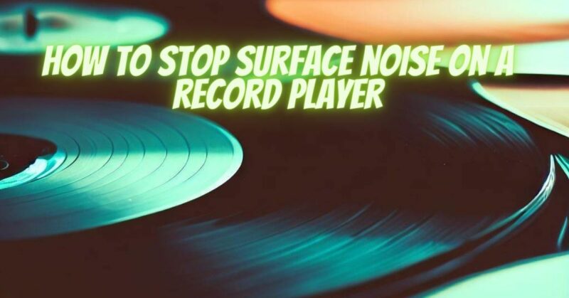 How to stop surface noise on a record player