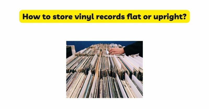 How to store vinyl records flat or upright?