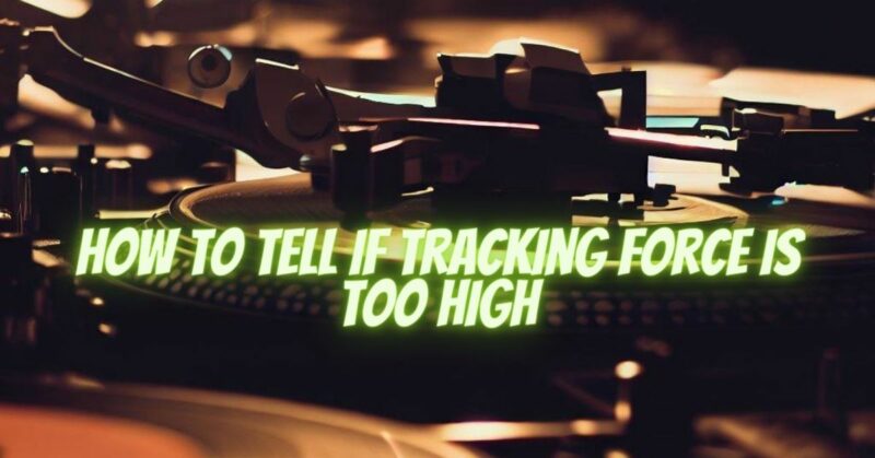 How to tell if tracking force is too high