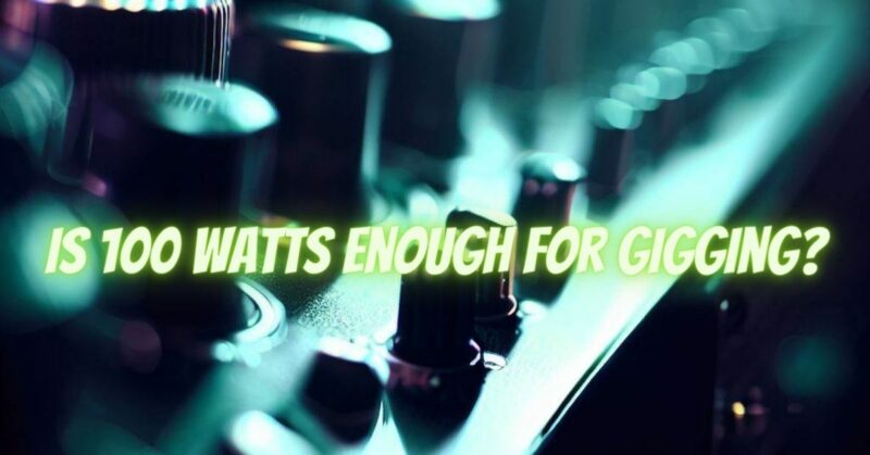 Is 100 watts enough for gigging?