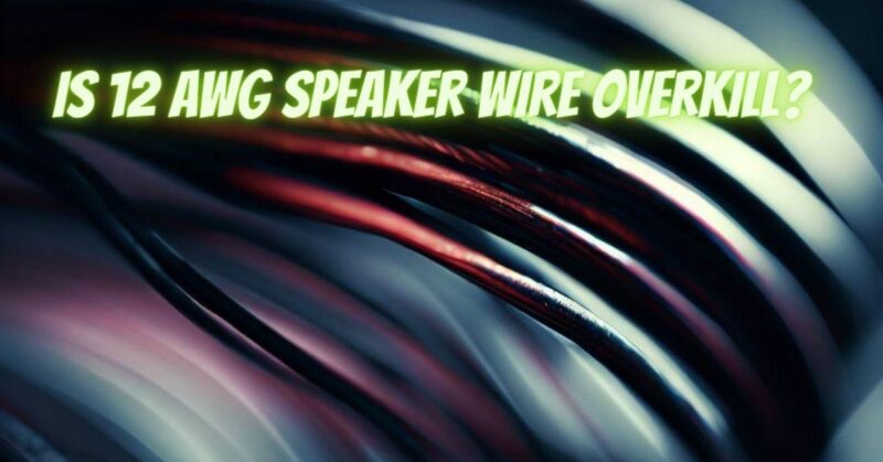 Is 12 AWG speaker wire overkill?