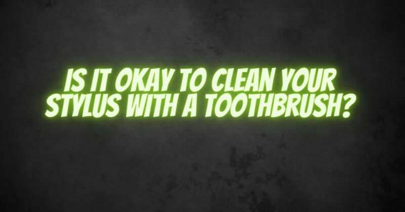 Is It Okay to Clean Your Stylus with a Toothbrush?