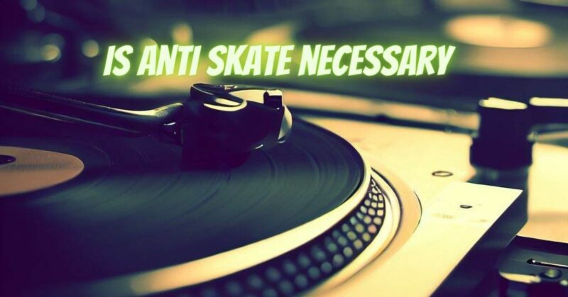 Is anti skate necessary