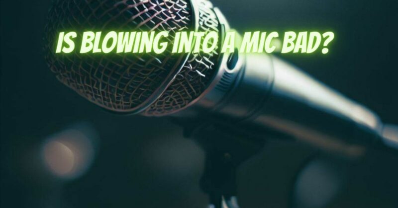 Is blowing into a mic bad?