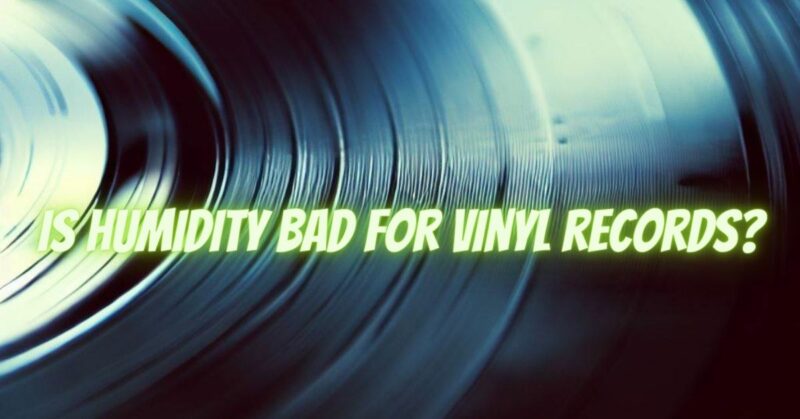 Is humidity bad for vinyl records?