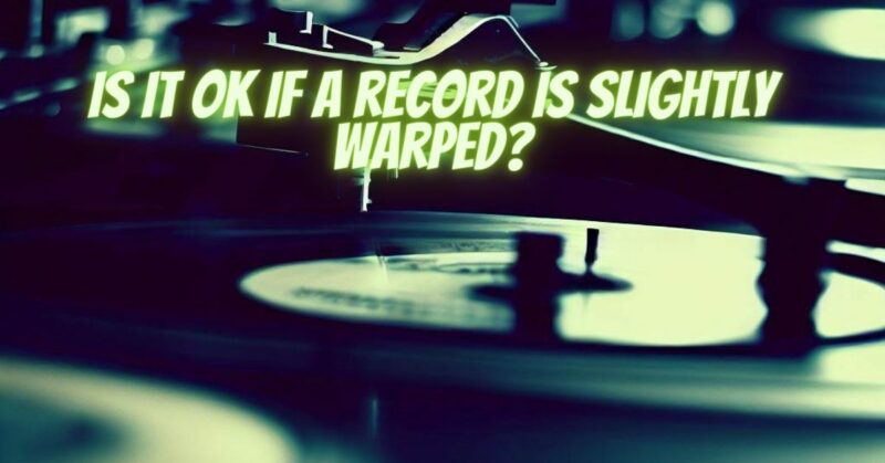 Is it OK if a record is slightly warped?