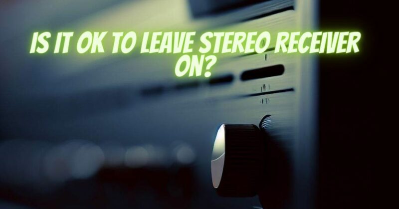 Is it OK to leave stereo receiver on?