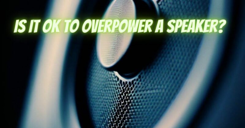 Is it OK to overpower a speaker?