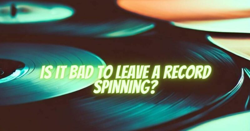 Is it bad to leave a record spinning?