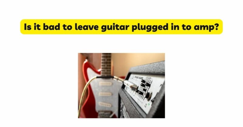 Is it bad to leave guitar plugged in to amp?