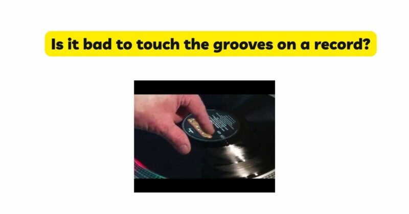 Is it bad to touch the grooves on a record?