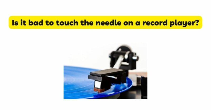 Is it bad to touch the needle on a record player?