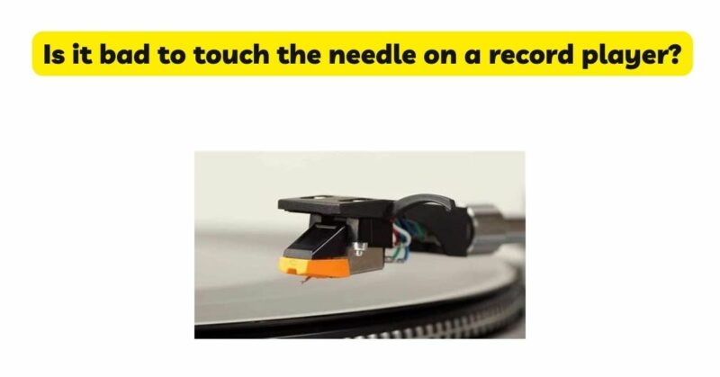 Is it bad to touch the needle on a record player?