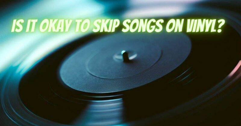 Is it okay to skip songs on vinyl?