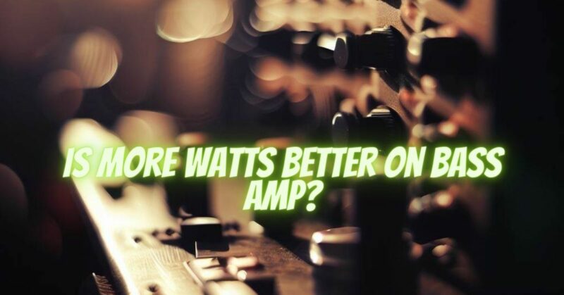 Is more watts better on bass amp?