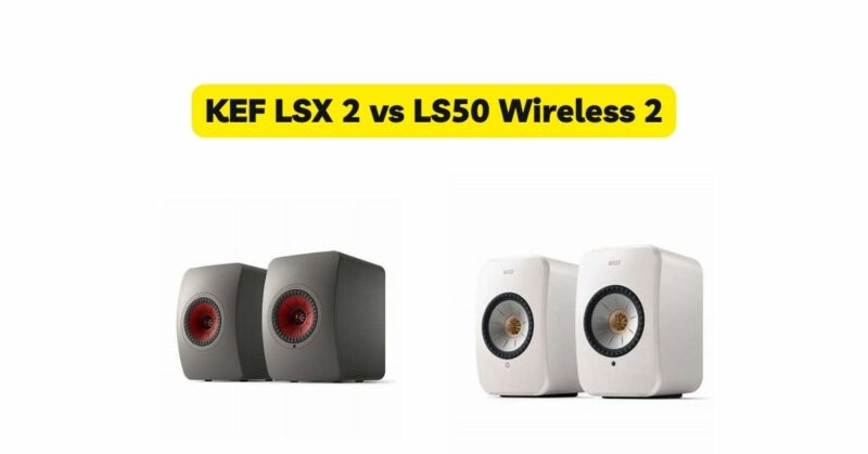 KEF LSX 2 vs LS50 Wireless 2