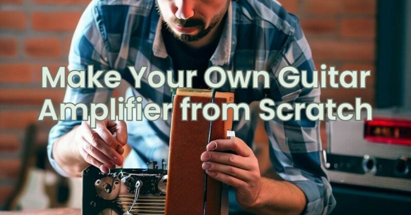 Make Your Own Guitar Amplifier from Scratch