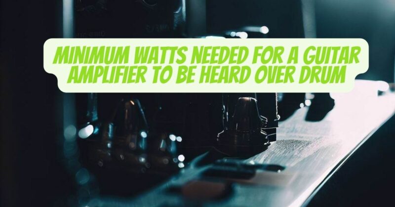 Minimum watts needed for a guitar amplifier to be heard over drum