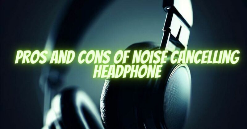 Pros and Cons of Noise Cancelling Headphone