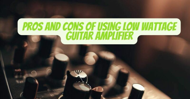 Pros and Cons of Using Low Wattage Guitar Amplifier