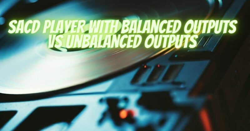SACD Player with Balanced Outputs VS Unbalanced Outputs
