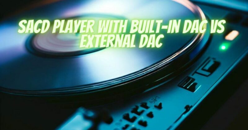 SACD Player with Built-in DAC VS External DAC