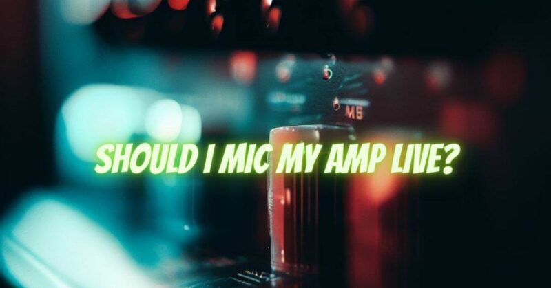 Should I mic my amp live?
