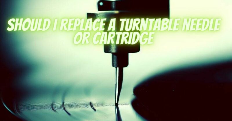 Should I replace a turntable needle or cartridge