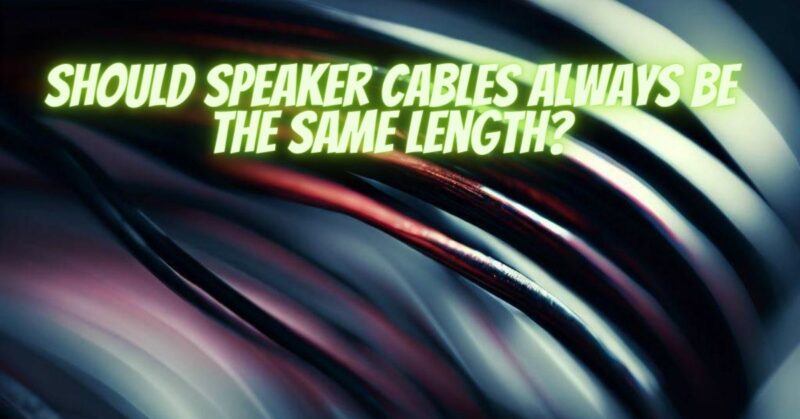 Should speaker cables always be the same length?