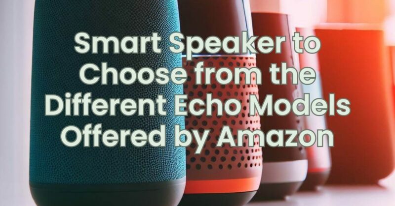 Smart Speaker to Choose from the Different Echo Models Offered by Amazon